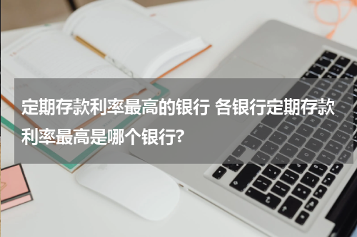 定期存款利率最高的银行 各银行定期存款利率最高是哪个银行?