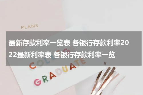 最新存款利率一览表 各银行存款利率2022最新利率表 各银行存款利率一览