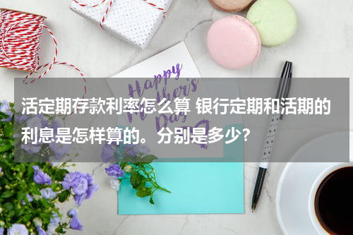 活定期存款利率怎么算 银行定期和活期的利息是怎样算的。分别是多少？