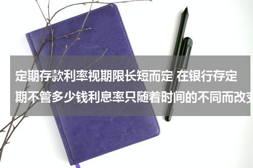 定期存款利率视期限长短而定 在银行存定期不管多少钱利息率只随着时间的不同而改变吗?