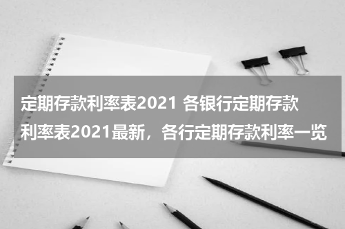 定期存款利率表2021 各银行定期存款利率表2021最新，各行定期存款利率一览