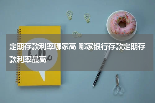 定期存款利率哪家高 哪家银行存款定期存款利率最高