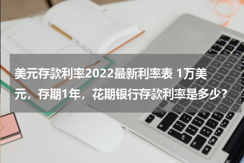 美元存款利率2022最新利率表 1万美元，存期1年，花期银行存款利率是多少？