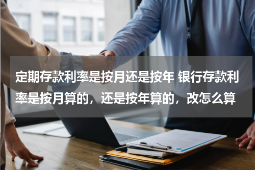 定期存款利率是按月还是按年 银行存款利率是按月算的，还是按年算的，改怎么算