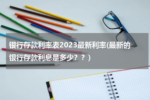 银行存款利率表2023最新利率(最新的银行存款利息是多少？？)