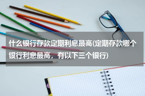 什么银行存款定期利息最高(定期存款哪个银行利息最高，有以下三个银行)