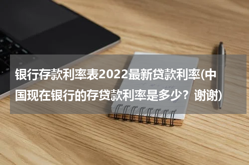 银行存款利率表2022最新贷款利率(中国现在银行的存贷款利率是多少？谢谢)