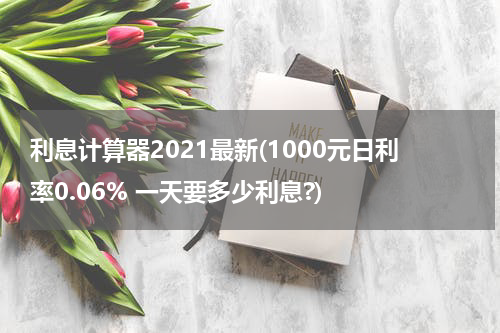 利息计算器2021最新(1000元日利率0.06% 一天要多少利息?)