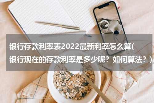 银行存款利率表2022最新利率怎么算(银行现在的存款利率是多少呢？如何算法？)