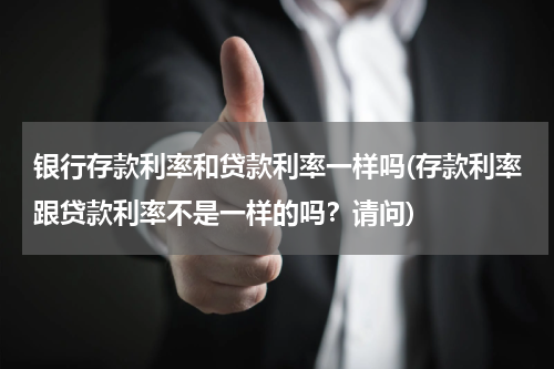 银行存款利率和贷款利率一样吗(存款利率跟贷款利率不是一样的吗？请问)