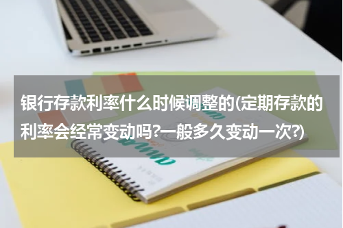 银行存款利率什么时候调整的(定期存款的利率会经常变动吗?一般多久变动一次?)
