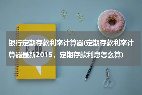 银行定期存款利率计算器(定期存款利率计算器最新2015，定期存款利息怎么算)