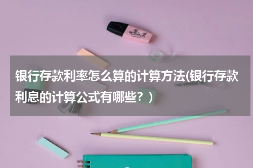 银行存款利率怎么算的计算方法(银行存款利息的计算公式有哪些？)