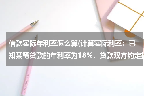 借款实际年利率怎么算(计算实际利率：已知某笔贷款的年利率为18%，贷款双方约定按季计息，则该笔贷款的实际利率为多少 ？)