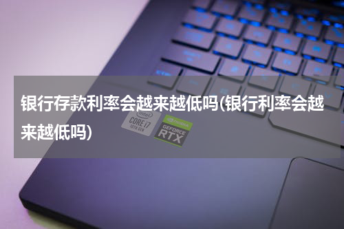 银行存款利率会越来越低吗(银行利率会越来越低吗)