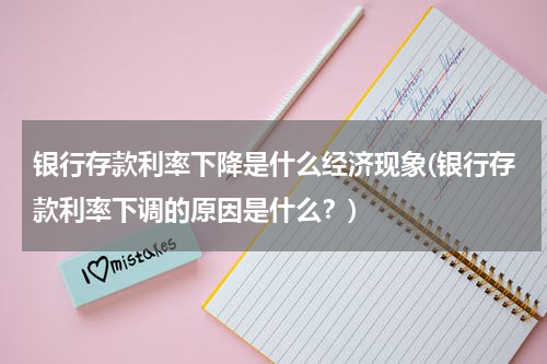 银行存款利率下降是什么经济现象(银行存款利率下调的原因是什么？)
