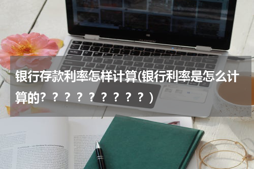 银行存款利率怎样计算(银行利率是怎么计算的？？？？？？？？？)