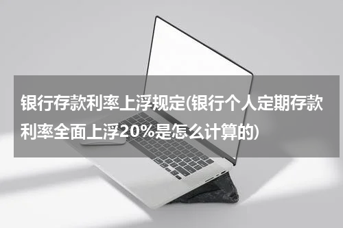 银行存款利率上浮规定(银行个人定期存款利率全面上浮20%是怎么计算的)