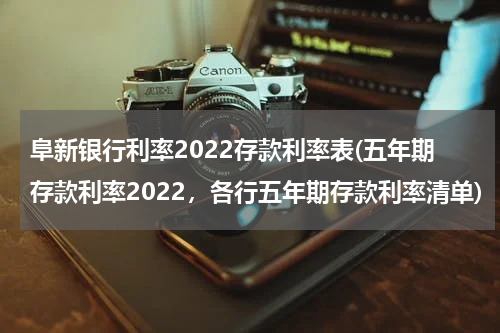 阜新银行利率2022存款利率表(五年期存款利率2022，各行五年期存款利率清单)