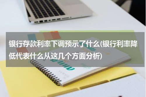 银行存款利率下调预示了什么(银行利率降低代表什么从这几个方面分析)