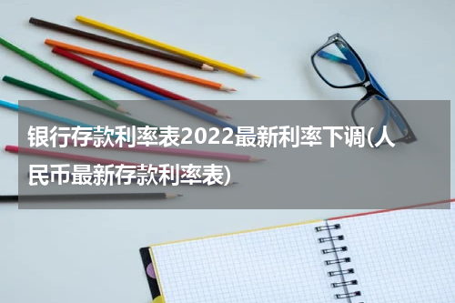 银行存款利率表2022最新利率下调(人民币最新存款利率表)