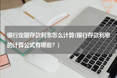 银行定期存款利率怎么计算(银行存款利息的计算公式有哪些？)