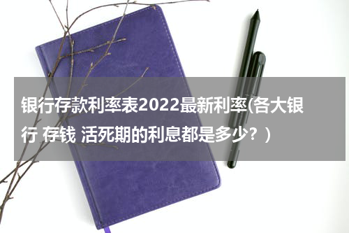 银行存款利率表2022最新利率(各大银行 存钱 活死期的利息都是多少？)