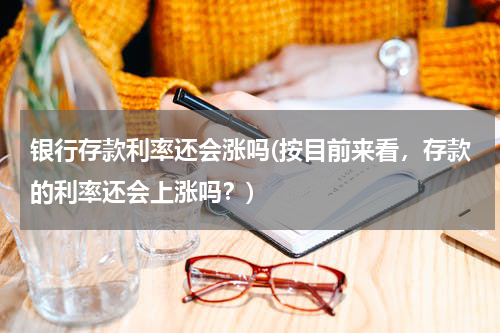 银行存款利率还会涨吗(按目前来看，存款的利率还会上涨吗？)