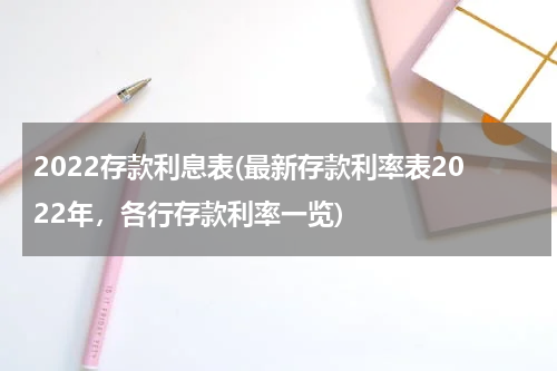 2022存款利息表(最新存款利率表2022年，各行存款利率一览)