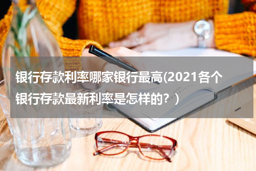 银行存款利率哪家银行最高(2021各个银行存款最新利率是怎样的？)