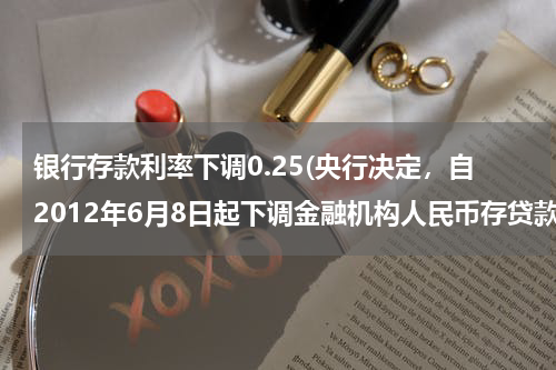 银行存款利率下调0.25(央行决定，自2012年6月8日起下调金融机构人民币存贷款基准利率。金融机构一年期存款基准利率下调0.25个百分点)