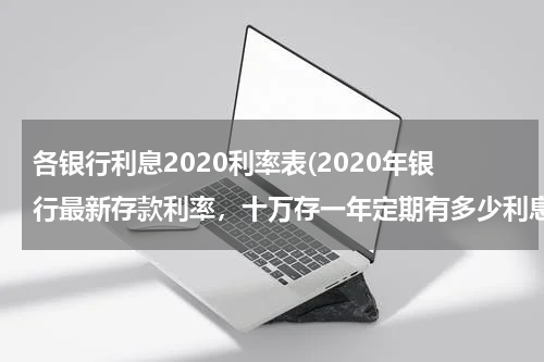 各银行利息2020利率表(2020年银行最新存款利率，十万存一年定期有多少利息？)