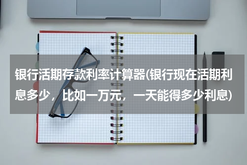 银行活期存款利率计算器(银行现在活期利息多少，比如一万元，一天能得多少利息)