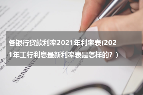 各银行贷款利率2021年利率表(2021年工行利息最新利率表是怎样的？)