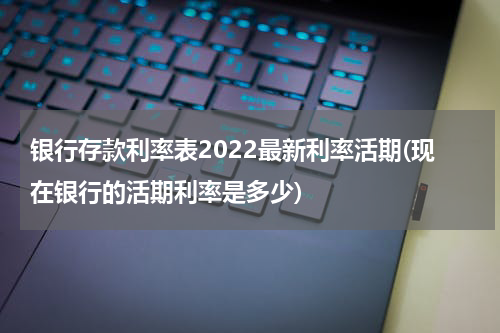 银行存款利率表2022最新利率活期(现在银行的活期利率是多少)