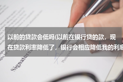 以前的贷款会低吗(以前在银行贷的款，现在贷款利率降低了，银行会相应降低我的利息吗？)