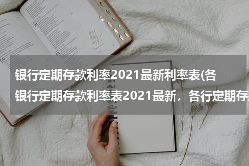银行定期存款利率2021最新利率表(各银行定期存款利率表2021最新，各行定期存款利率一览)