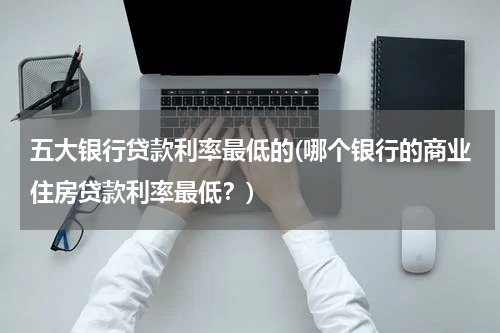 五大银行贷款利率最低的(哪个银行的商业住房贷款利率最低？)