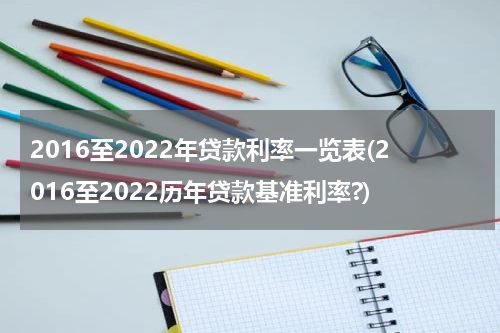 2016至2022年贷款利率一览表(2016至2022历年贷款基准利率?)