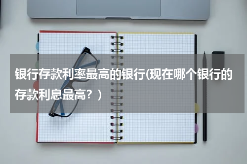 银行存款利率最高的银行(现在哪个银行的存款利息最高？)