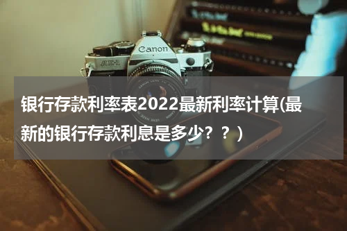 银行存款利率表2022最新利率计算(最新的银行存款利息是多少？？)