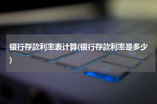 银行存款利率表计算(银行存款利率是多少)