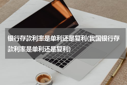 银行存款利率是单利还是复利(我国银行存款利率是单利还是复利)