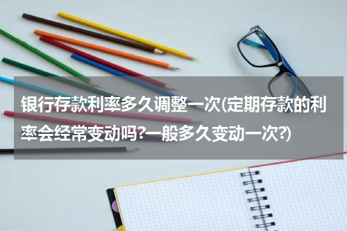 银行存款利率多久调整一次(定期存款的利率会经常变动吗?一般多久变动一次?)