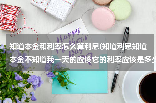 知道本金和利率怎么算利息(知道利息知道本金不知道我一天的应该它的利率应该是多少怎么计算？)