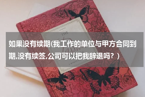 如果没有续期(我工作的单位与甲方合同到期,没有续签,公司可以把我辞退吗？)