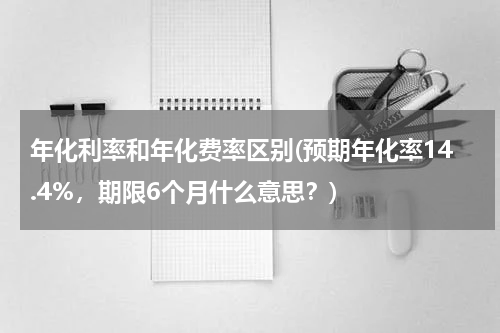 年化利率和年化费率区别(预期年化率14.4%，期限6个月什么意思？)
