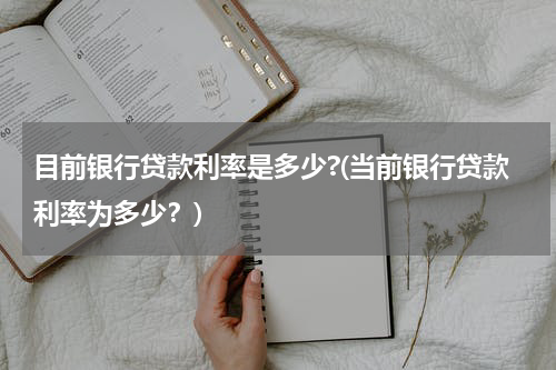 目前银行贷款利率是多少?(当前银行贷款利率为多少？)