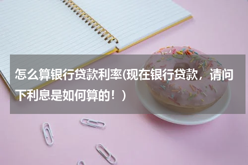 怎么算银行贷款利率(现在银行贷款，请问下利息是如何算的！)