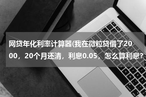 网贷年化利率计算器(我在微粒贷借了2000，20个月还清，利息0.05，怎么算利息？)